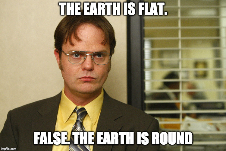 Dwight Schrute interview high res | THE EARTH IS FLAT. FALSE. THE EARTH IS ROUND | image tagged in dwight schrute interview high res | made w/ Imgflip meme maker