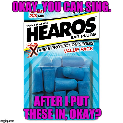 Ear Plugs | OKAY. YOU CAN SING. AFTER I PUT THESE IN, OKAY? | image tagged in ear plugs | made w/ Imgflip meme maker