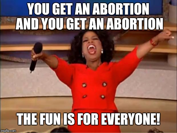 Oprah You Get A Meme | YOU GET AN ABORTION AND YOU GET AN ABORTION; THE FUN IS FOR EVERYONE! | image tagged in memes,oprah you get a | made w/ Imgflip meme maker