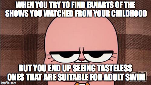 Childhood Ruined From Viewing Fanarts | WHEN YOU TRY TO FIND FANARTS OF THE SHOWS YOU WATCHED FROM YOUR CHILDHOOD; BUT YOU END UP SEEING TASTELESS ONES THAT ARE SUITABLE FOR ADULT SWIM | image tagged in anais' grumpy face,memes,fanart | made w/ Imgflip meme maker