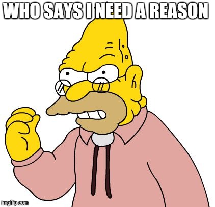 WHO SAYS I NEED A REASON | made w/ Imgflip meme maker