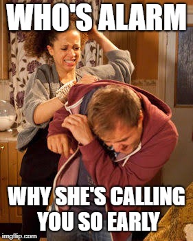 Wife Abuse | WHO'S ALARM; WHY SHE'S CALLING YOU SO EARLY | image tagged in wife abuse | made w/ Imgflip meme maker
