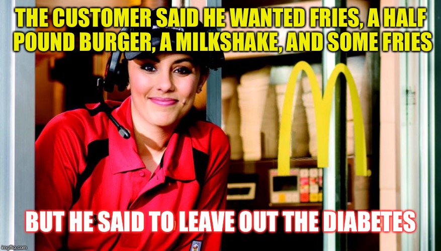McDonald’s will eventually kill us all... but the food does taste good. | THE CUSTOMER SAID HE WANTED FRIES, A HALF POUND BURGER, A MILKSHAKE, AND SOME FRIES; BUT HE SAID TO LEAVE OUT THE DIABETES | image tagged in honest mcdonald's employee | made w/ Imgflip meme maker