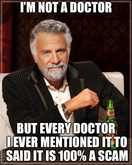 The Most Interesting Man In The World Meme | I’M NOT A DOCTOR BUT EVERY DOCTOR I EVER MENTIONED IT TO SAID IT IS 100% A SCAM | image tagged in memes,the most interesting man in the world | made w/ Imgflip meme maker