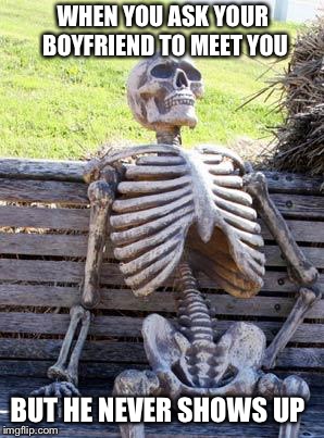 Waiting Skeleton Meme | WHEN YOU ASK YOUR BOYFRIEND TO MEET YOU; BUT HE NEVER SHOWS UP | image tagged in memes,waiting skeleton | made w/ Imgflip meme maker