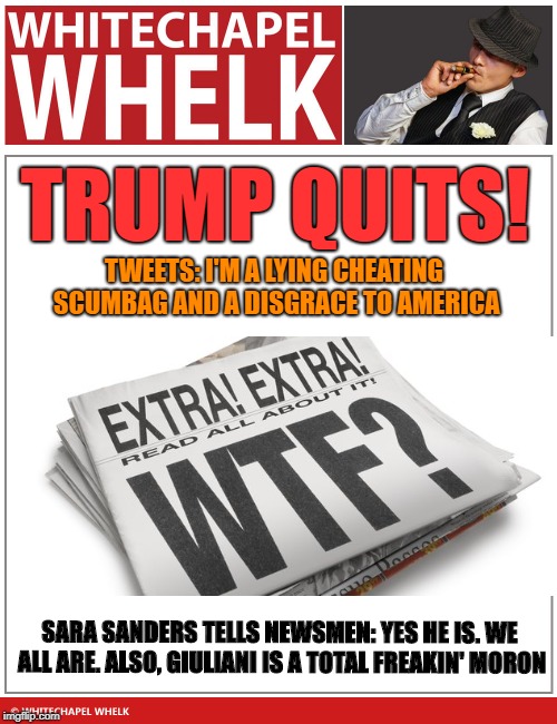 TRUMP QUITS! TWEETS: I'M A LYING CHEATING SCUMBAG AND A DISGRACE TO AMERICA; SARA SANDERS TELLS NEWSMEN: YES HE IS. WE ALL ARE. ALSO, GIULIANI IS A TOTAL FREAKIN' MORON | image tagged in donald trump | made w/ Imgflip meme maker