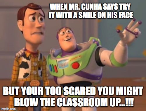 X, X Everywhere | WHEN MR. CUNHA SAYS TRY IT WITH A SMILE ON HIS FACE; BUT YOUR TOO SCARED YOU MIGHT BLOW THE CLASSROOM UP...!!! | image tagged in memes,x x everywhere | made w/ Imgflip meme maker