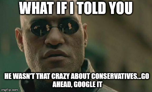 Matrix Morpheus Meme | WHAT IF I TOLD YOU HE WASN'T THAT CRAZY ABOUT CONSERVATIVES...GO AHEAD, GOOGLE IT | image tagged in memes,matrix morpheus | made w/ Imgflip meme maker