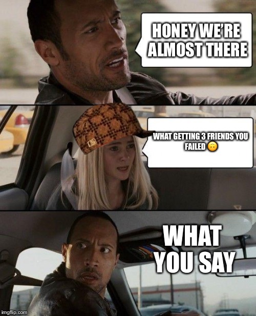 The Rock Driving Meme | HONEY WE’RE ALMOST THERE; WHAT GETTING 3 FRIENDS
YOU FAILED 🙃; WHAT YOU SAY | image tagged in memes,the rock driving,scumbag | made w/ Imgflip meme maker