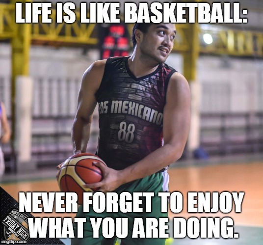 LIFE IS LIKE BASKETBALL:; NEVER FORGET TO ENJOY WHAT YOU ARE DOING. | made w/ Imgflip meme maker