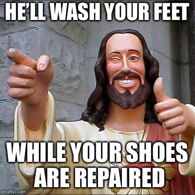 Buddy Christ Meme | HE’LL WASH YOUR FEET WHILE YOUR SHOES ARE REPAIRED | image tagged in memes,buddy christ | made w/ Imgflip meme maker