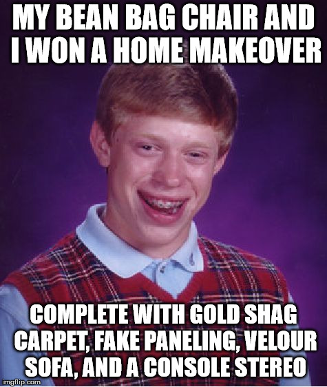 Bad Luck Brian Meme | MY BEAN BAG CHAIR AND I WON A HOME MAKEOVER COMPLETE WITH GOLD SHAG CARPET, FAKE PANELING, VELOUR SOFA, AND A CONSOLE STEREO | image tagged in memes,bad luck brian | made w/ Imgflip meme maker