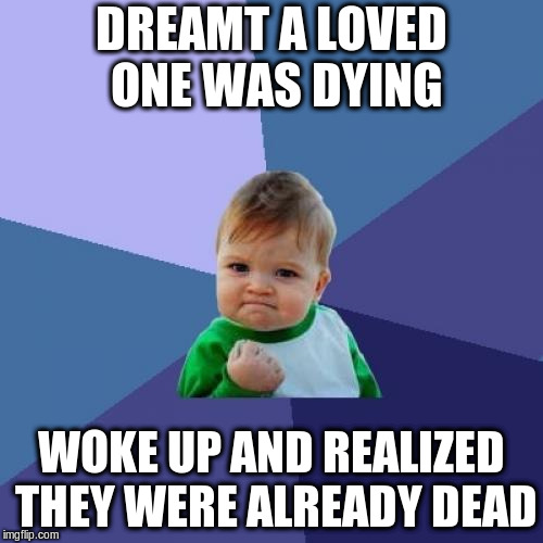 Score! | DREAMT A LOVED ONE WAS DYING; WOKE UP AND REALIZED THEY WERE ALREADY DEAD | image tagged in memes,success kid | made w/ Imgflip meme maker