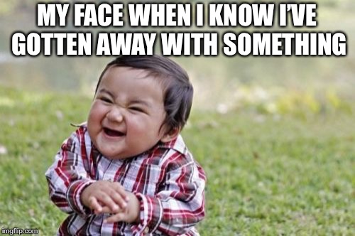 Evil Toddler Meme | MY FACE WHEN I KNOW I’VE GOTTEN AWAY WITH SOMETHING | image tagged in memes,evil toddler | made w/ Imgflip meme maker