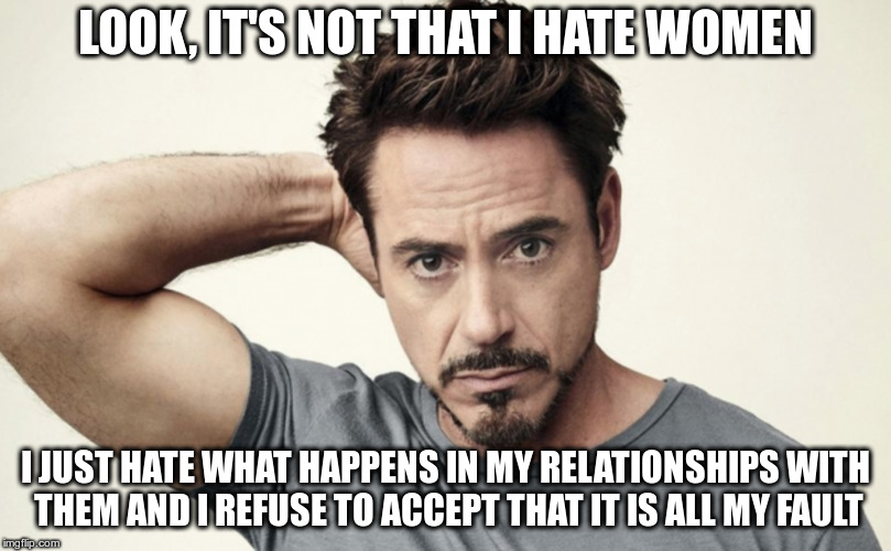 The 'Flip has gotten a little misogynistic lately | LOOK, IT'S NOT THAT I HATE WOMEN; I JUST HATE WHAT HAPPENS IN MY RELATIONSHIPS WITH THEM AND I REFUSE TO ACCEPT THAT IT IS ALL MY FAULT | image tagged in robert downey jr | made w/ Imgflip meme maker