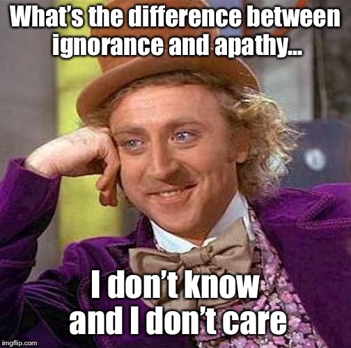 Creepy Condescending Wonka Meme | What’s the difference between ignorance and apathy... I don’t know and I don’t care | image tagged in memes,creepy condescending wonka | made w/ Imgflip meme maker