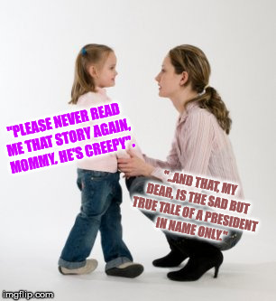 parenting raising children girl asking mommy why discipline Demo | "..AND THAT, MY DEAR, IS THE SAD BUT TRUE TALE OF A PRESIDENT IN NAME ONLY." "PLEASE NEVER READ ME THAT STORY AGAIN, MOMMY. HE'S CREEPY". | image tagged in parenting raising children girl asking mommy why discipline demo | made w/ Imgflip meme maker