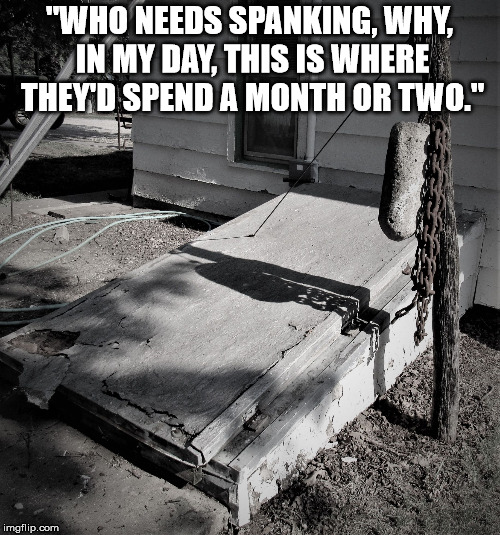 storm shelter | "WHO NEEDS SPANKING, WHY, IN MY DAY, THIS IS WHERE THEY'D SPEND A MONTH OR TWO." | image tagged in storm shelter | made w/ Imgflip meme maker