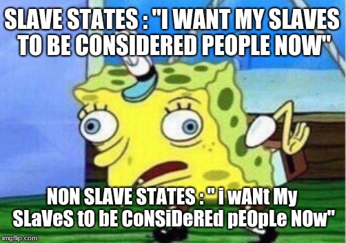 Mocking Spongebob Meme | SLAVE STATES : "I WANT MY SLAVES TO BE CONSIDERED PEOPLE NOW"; NON SLAVE STATES : " i wANt My SLaVeS tO bE CoNSiDeREd pEOpLe NOw" | image tagged in memes,mocking spongebob | made w/ Imgflip meme maker