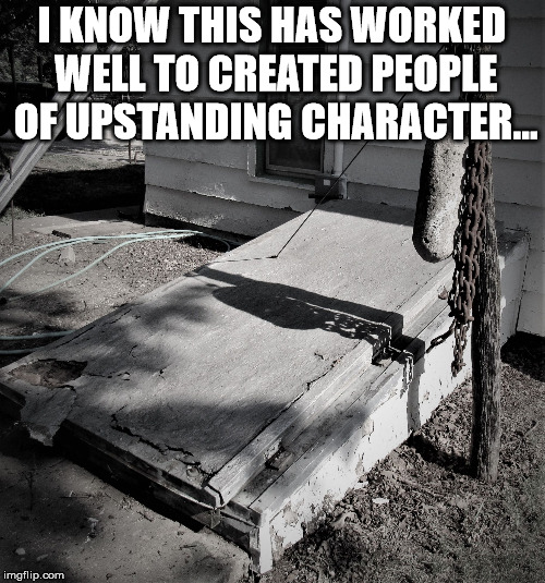 storm shelter | I KNOW THIS HAS WORKED WELL TO CREATED PEOPLE OF UPSTANDING CHARACTER... | image tagged in storm shelter | made w/ Imgflip meme maker