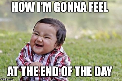Evil Toddler Meme | HOW I'M GONNA FEEL; AT THE END OF THE DAY | image tagged in memes,evil toddler | made w/ Imgflip meme maker