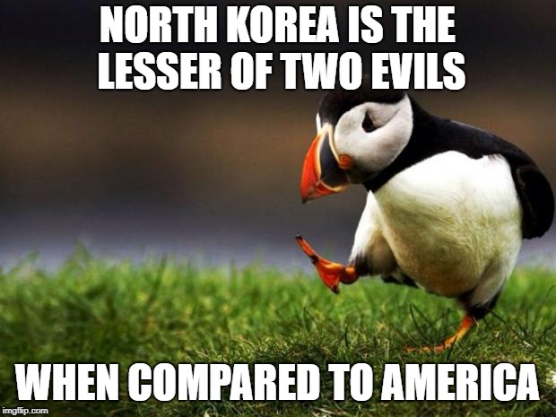 Unpopular Opinion Puffin | NORTH KOREA IS THE LESSER OF TWO EVILS; WHEN COMPARED TO AMERICA | image tagged in memes,unpopular opinion puffin,north korea,america | made w/ Imgflip meme maker