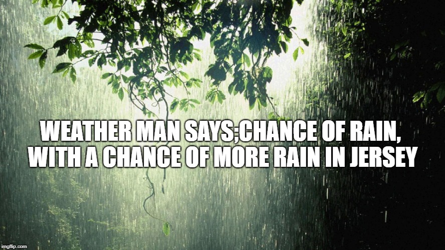 Raining in Jersey | WEATHER MAN SAYS;CHANCE OF RAIN, WITH A CHANCE OF MORE RAIN IN JERSEY | image tagged in new jersey memory page,lisa payne,jersey,rain | made w/ Imgflip meme maker