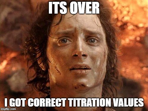 It's Over | ITS OVER; I GOT CORRECT TITRATION VALUES | image tagged in it's over | made w/ Imgflip meme maker