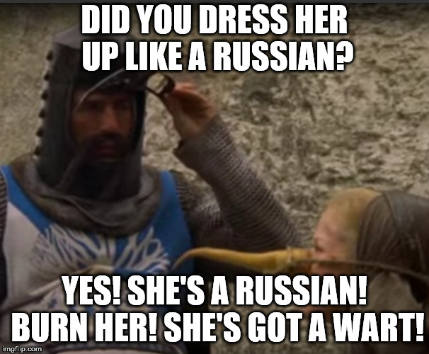 How do you know she's a Russian? | DID YOU DRESS HER UP LIKE A RUSSIAN? YES! SHE'S A RUSSIAN! BURN HER! SHE'S GOT A WART! | image tagged in russians,witch,burn | made w/ Imgflip meme maker