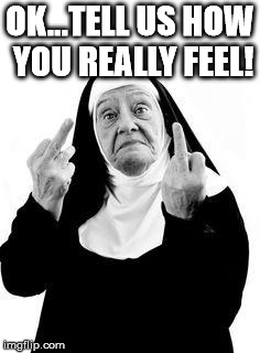 Nuns | OK...TELL US HOW YOU REALLY FEEL! | image tagged in nuns | made w/ Imgflip meme maker
