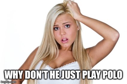 Dumb Blonde | WHY DON’T HE JUST PLAY POLO | image tagged in dumb blonde | made w/ Imgflip meme maker