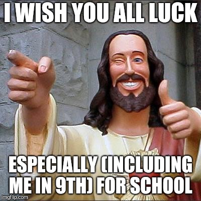 Buddy Christ Meme | I WISH YOU ALL LUCK; ESPECIALLY (INCLUDING ME IN 9TH) FOR SCHOOL | image tagged in memes,buddy christ | made w/ Imgflip meme maker