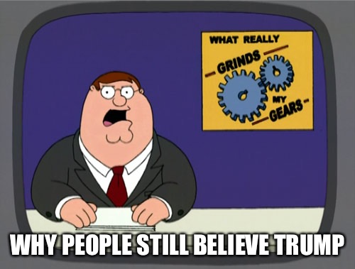 Peter Griffin News | WHY PEOPLE STILL BELIEVE TRUMP | image tagged in memes,peter griffin news | made w/ Imgflip meme maker