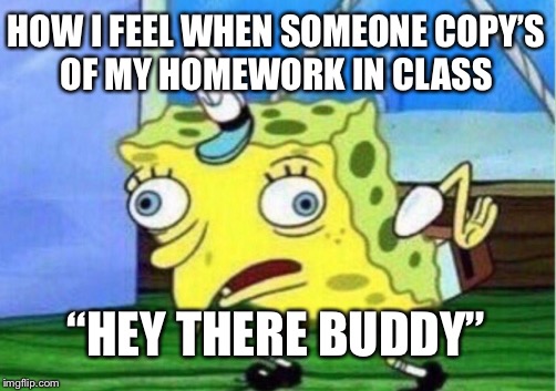 Mocking Spongebob Meme | HOW I FEEL WHEN SOMEONE COPY’S OF MY HOMEWORK IN CLASS; “HEY THERE BUDDY” | image tagged in memes,mocking spongebob | made w/ Imgflip meme maker