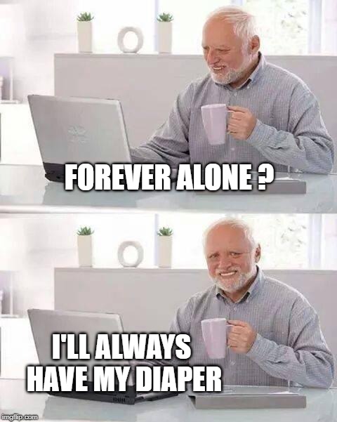 Hide the Pain Harold Meme | FOREVER ALONE ? I'LL ALWAYS HAVE MY DIAPER | image tagged in memes,hide the pain harold,incontinence,diaper,forever alone,alone | made w/ Imgflip meme maker