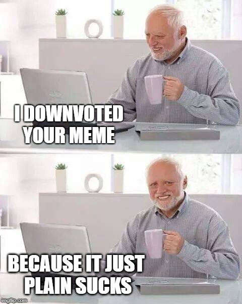 When the meme sucketh righteously. | I DOWNVOTED YOUR MEME; BECAUSE IT JUST PLAIN SUCKS | image tagged in memes,hide the pain harold,making memes,terrible,downvotes,you're doing it wrong | made w/ Imgflip meme maker