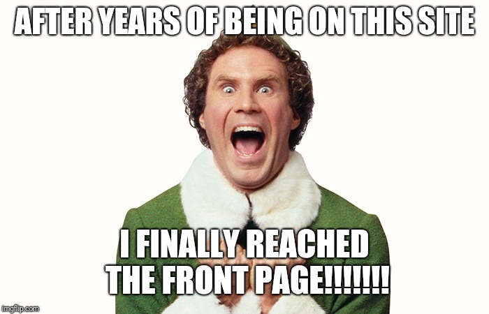 Buddy the elf excited | AFTER YEARS OF BEING ON THIS SITE; I FINALLY REACHED THE FRONT PAGE!!!!!!! | image tagged in buddy the elf excited | made w/ Imgflip meme maker