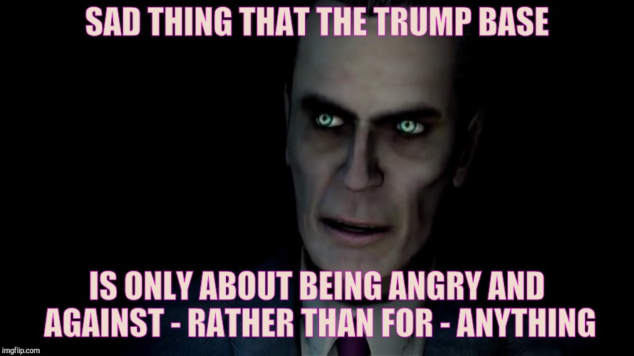 SAD THING THAT THE TRUMP BASE IS ONLY ABOUT BEING ANGRY AND AGAINST - RATHER THAN FOR - ANYTHING | made w/ Imgflip meme maker