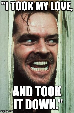 Here's Johnny | "I TOOK MY LOVE, AND TOOK IT DOWN." | image tagged in memes,heres johnny | made w/ Imgflip meme maker
