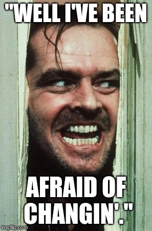 Here's Johnny | "WELL I'VE BEEN; AFRAID OF CHANGIN'." | image tagged in memes,heres johnny | made w/ Imgflip meme maker