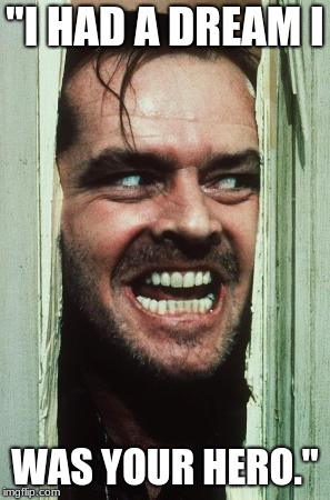 Here's Johnny | "I HAD A DREAM I; WAS YOUR HERO." | image tagged in memes,heres johnny | made w/ Imgflip meme maker