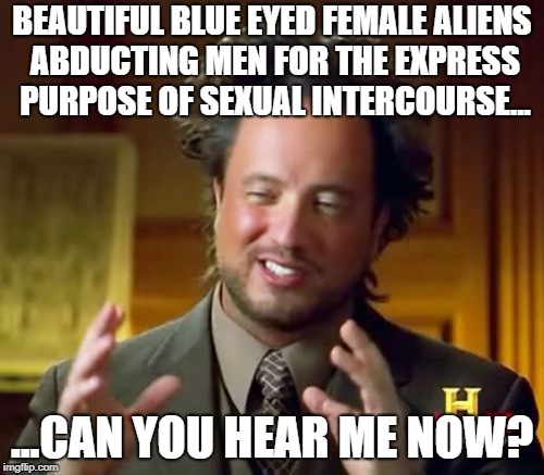 Sex With Aliens | BEAUTIFUL BLUE EYED FEMALE ALIENS ABDUCTING MEN FOR THE EXPRESS PURPOSE OF SEXUAL INTERCOURSE... ...CAN YOU HEAR ME NOW? | image tagged in memes,ancient aliens | made w/ Imgflip meme maker