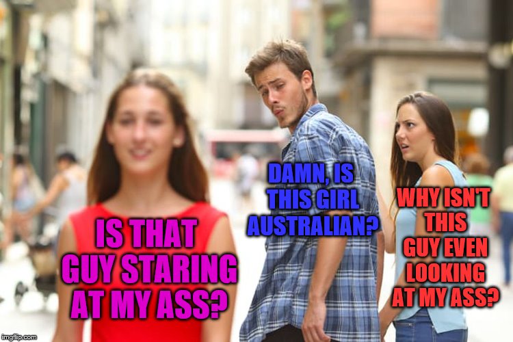 "Asstralian" | DAMN, IS THIS GIRL AUSTRALIAN? WHY ISN'T THIS GUY EVEN LOOKING AT MY ASS? IS THAT GUY STARING AT MY ASS? | image tagged in memes,distracted boyfriend,funny,australia,ass,dat ass | made w/ Imgflip meme maker