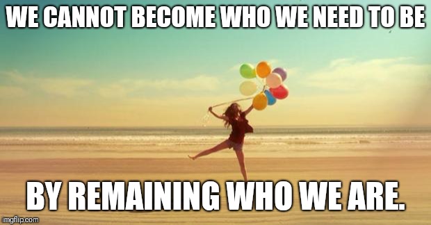 Inspirational | WE CANNOT BECOME WHO WE NEED TO BE; BY REMAINING WHO WE ARE. | image tagged in inspirational | made w/ Imgflip meme maker