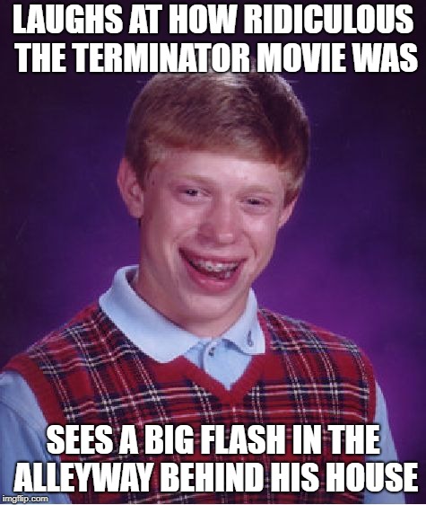 Bad Luck Brian Meme | LAUGHS AT HOW RIDICULOUS THE TERMINATOR MOVIE WAS SEES A BIG FLASH IN THE ALLEYWAY BEHIND HIS HOUSE | image tagged in memes,bad luck brian | made w/ Imgflip meme maker