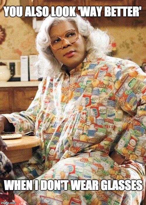 Madea | YOU ALSO LOOK 'WAY BETTER'; WHEN I DON'T WEAR GLASSES | image tagged in madea | made w/ Imgflip meme maker