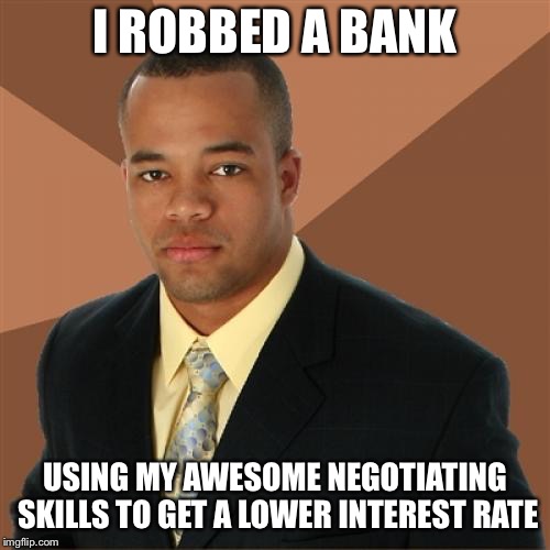Successful Black Man Meme | I ROBBED A BANK; USING MY AWESOME NEGOTIATING SKILLS TO GET A LOWER INTEREST RATE | image tagged in memes,successful black man | made w/ Imgflip meme maker