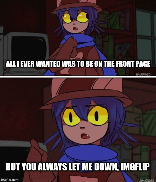 My reaction of tring to get Niko on the front page | ALL I EVER WANTED WAS TO BE ON THE FRONT PAGE; BUT YOU ALWAYS LET ME DOWN, IMGFLIP | image tagged in memes,this is advanced oneshot,oneshot,niko,cat | made w/ Imgflip meme maker