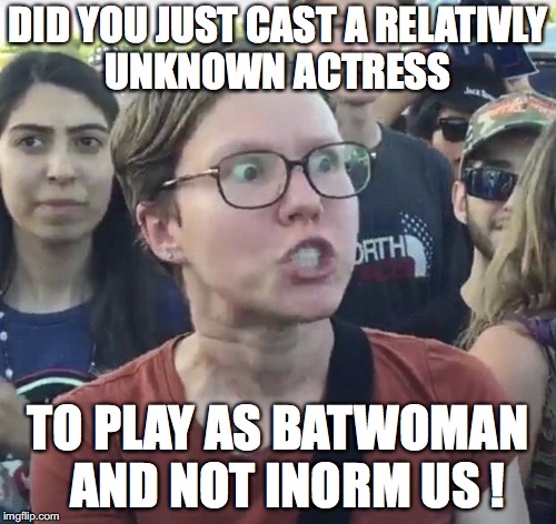 Triggered feminist | DID YOU JUST CAST A RELATIVLY UNKNOWN ACTRESS; TO PLAY AS BATWOMAN  AND NOT INORM US ! | image tagged in triggered feminist | made w/ Imgflip meme maker