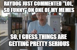So I Guess You Can Say Things Are Getting Pretty Serious Meme | RAYDOG JUST COMMENTED "LOL, SO FUNNY" ON ONE OF MY MEMES SO, I GUESS THINGS ARE GETTING PRETTY SERIOUS | image tagged in memes,so i guess you can say things are getting pretty serious | made w/ Imgflip meme maker